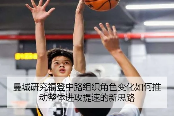 曼城研究福登中路组织角色变化如何推动整体进攻提速的新思路