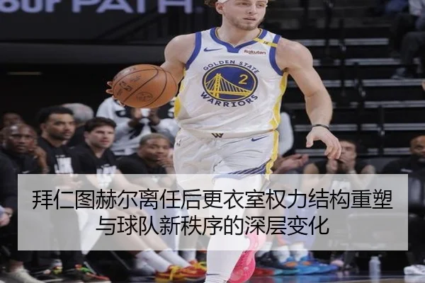 拜仁图赫尔离任后更衣室权力结构重塑与球队新秩序的深层变化