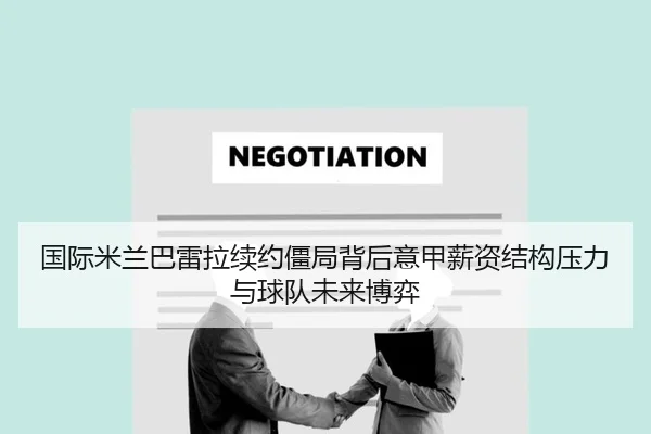 国际米兰巴雷拉续约僵局背后意甲薪资结构压力与球队未来博弈