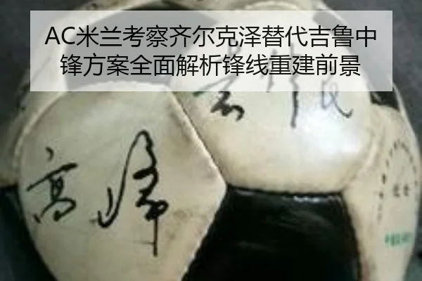 AC米兰考察齐尔克泽替代吉鲁中锋方案全面解析锋线重建前景