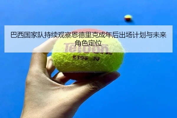 巴西国家队持续观察恩德里克成年后出场计划与未来角色定位