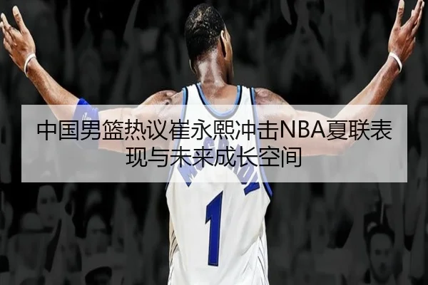 中国男篮热议崔永熙冲击NBA夏联表现与未来成长空间