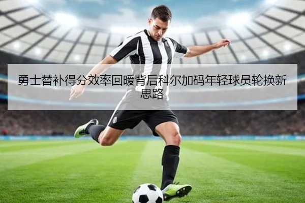 勇士替补得分效率回暖背后科尔加码年轻球员轮换新思路
