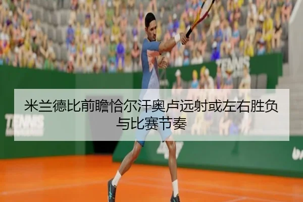米兰德比前瞻恰尔汗奥卢远射或左右胜负与比赛节奏