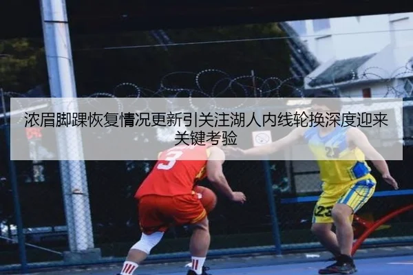 浓眉脚踝恢复情况更新引关注湖人内线轮换深度迎来关键考验